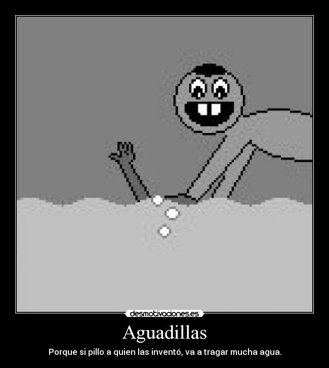 Aguadillas - Porque si pillo a quien las inventó, va a tragar mucha agua.
