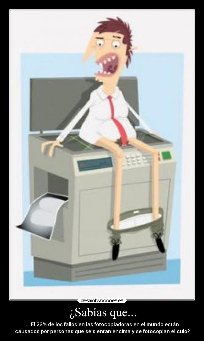 ¿Sabías que... - ... El 23% de los fallos en las fotocopiadoras en el mundo están
causados por personas que se sientan encima y se fotocopian el culo?