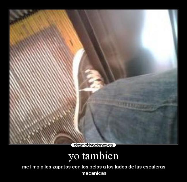 yo tambien - me limpio los zapatos con los pelos a los lados de las escaleras mecanicas