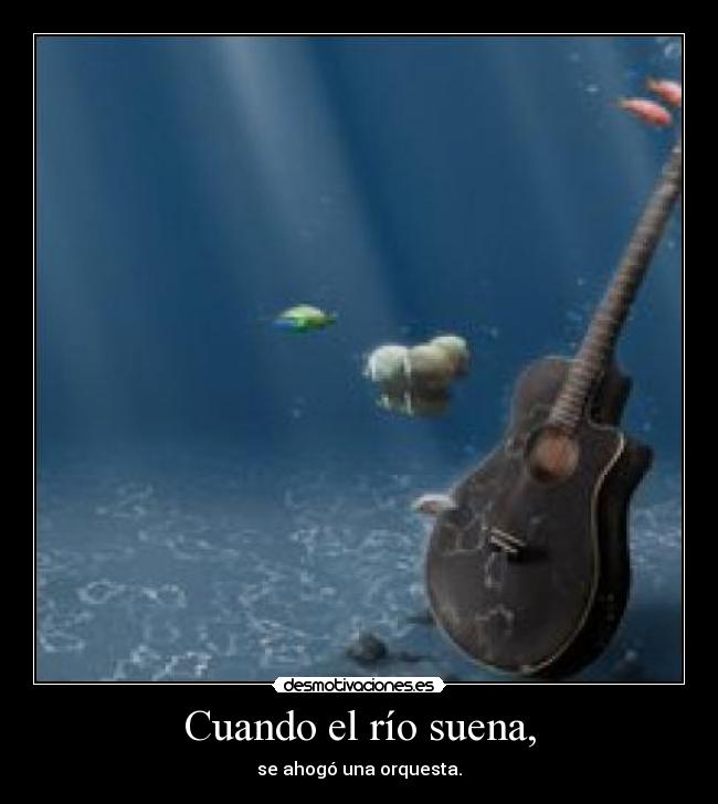 Cuando el río suena, - se ahogó una orquesta.