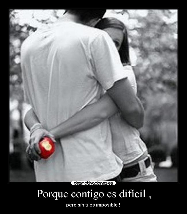 Porque contigo es difícil , - pero sin ti es imposible !