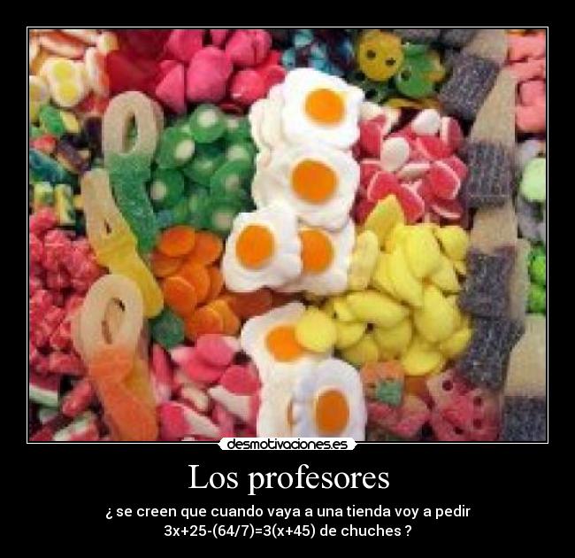Los profesores - ¿ se creen que cuando vaya a una tienda voy a pedir
3x+25-(64/7)=3(x+45) de chuches ?