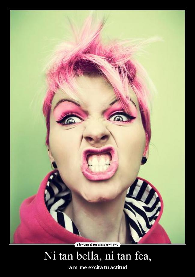 Ni tan bella, ni tan fea, - a mi me excita tu actitud