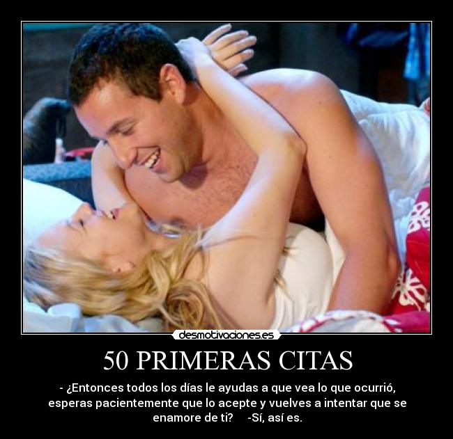 50 PRIMERAS CITAS - - ¿Entonces todos los días le ayudas a que vea lo que ocurrió,
esperas pacientemente que lo acepte y vuelves a intentar que se
enamore de ti?     -Sí, así es.