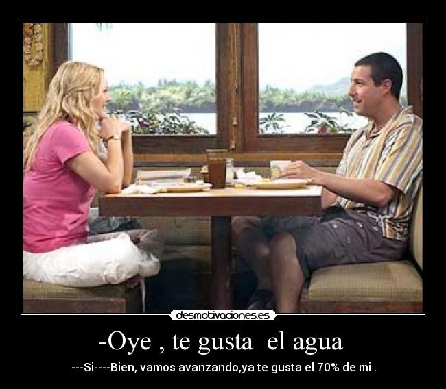 -Oye , te gusta  el agua  - 