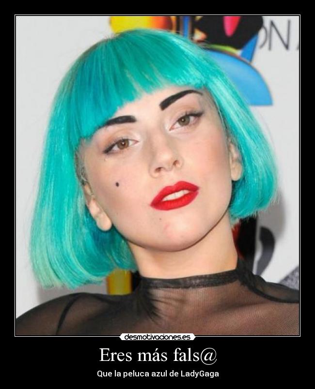 Eres más fals@ - Que la peluca azul de LadyGaga