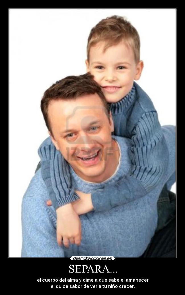 SEPARA... - el cuerpo del alma y dime a que sabe el amanecer
el dulce sabor de ver a tu niño crecer.