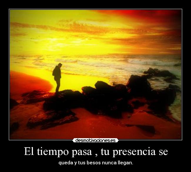 El tiempo pasa , tu presencia se -