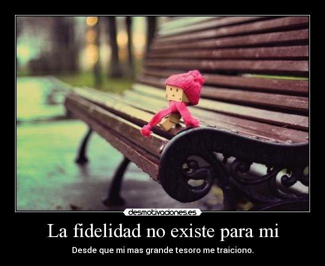 La fidelidad no existe para mi - Desde que mi mas grande tesoro me traiciono.