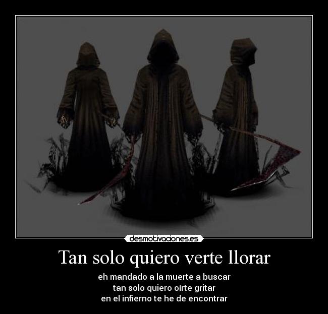 Tan solo quiero verte llorar - eh mandado a la muerte a buscar
tan solo quiero oírte gritar
en el infierno te he de encontrar