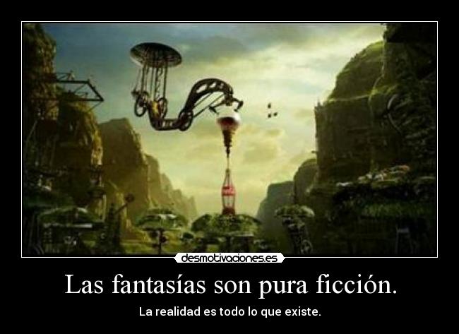 Las fantasías son pura ficción. - La realidad es todo lo que existe.