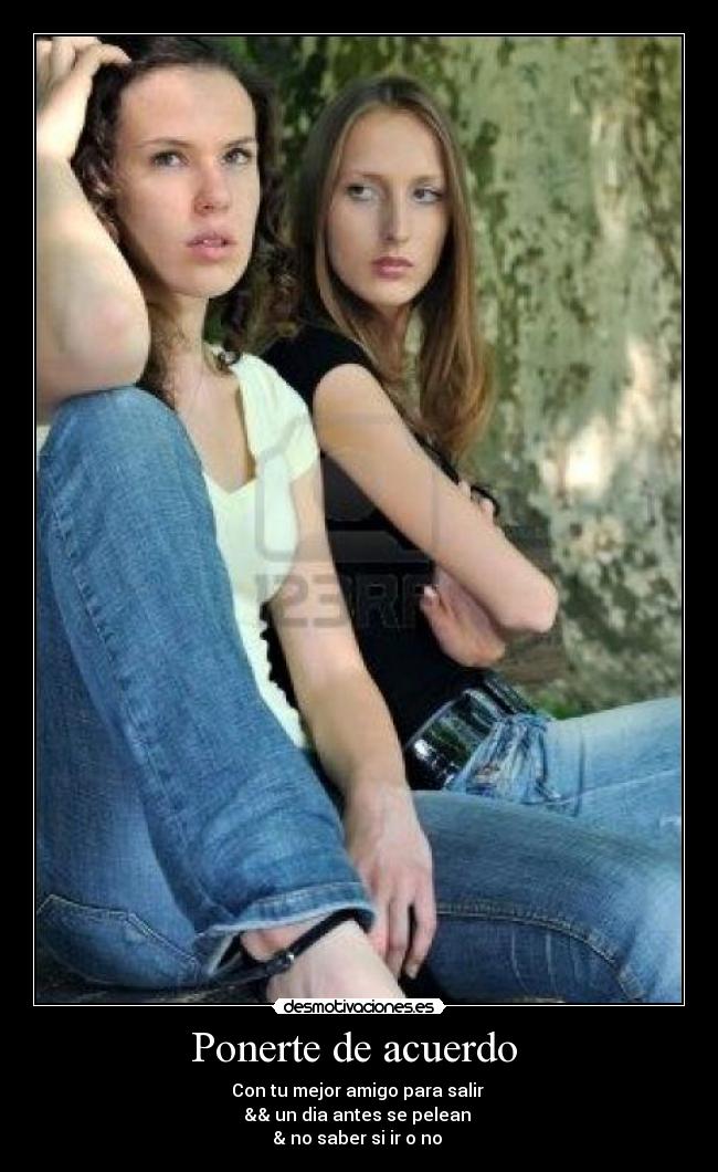 Ponerte de acuerdo - Con tu mejor amigo para salir
&& un dia antes se pelean
& no saber si ir o no