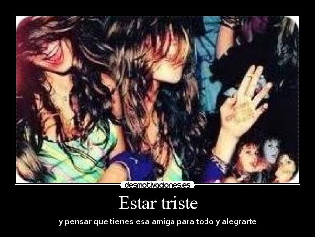 Estar triste - y pensar que tienes esa amiga para todo y alegrarte