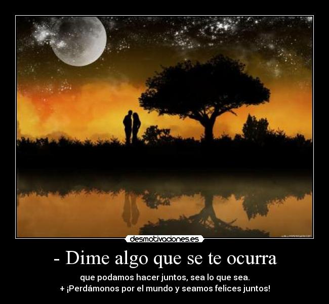 - Dime algo que se te ocurra - que podamos hacer juntos, sea lo que sea.
+ ¡Perdámonos por el mundo y seamos felices juntos!