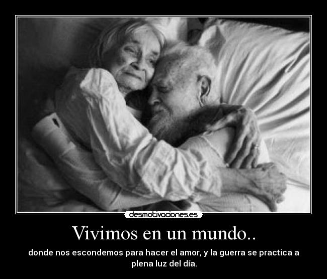 Vivimos en un mundo.. - donde nos escondemos para hacer el amor, y la guerra se practica a plena luz del día.