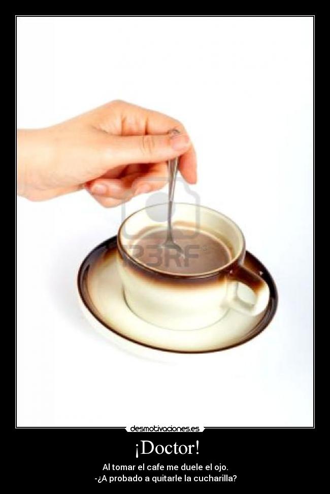 ¡Doctor! - Al tomar el cafe me duele el ojo.
-¿A probado a quitarle la cucharilla?