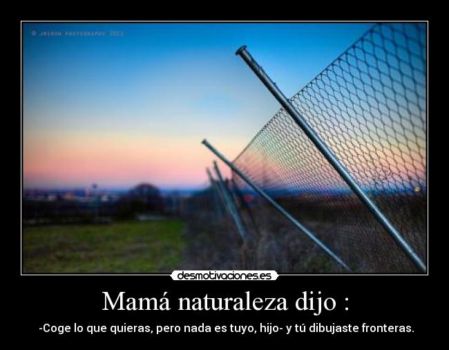 Mamá naturaleza dijo : -  -Coge lo que quieras, pero nada es tuyo, hijo- y tú dibujaste fronteras.