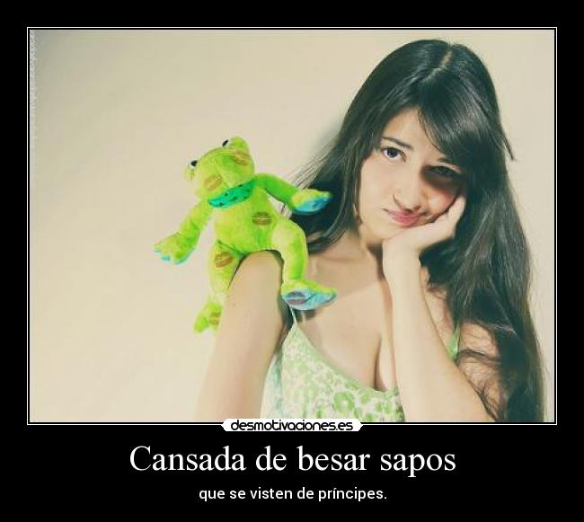Cansada de besar sapos - que se visten de príncipes.