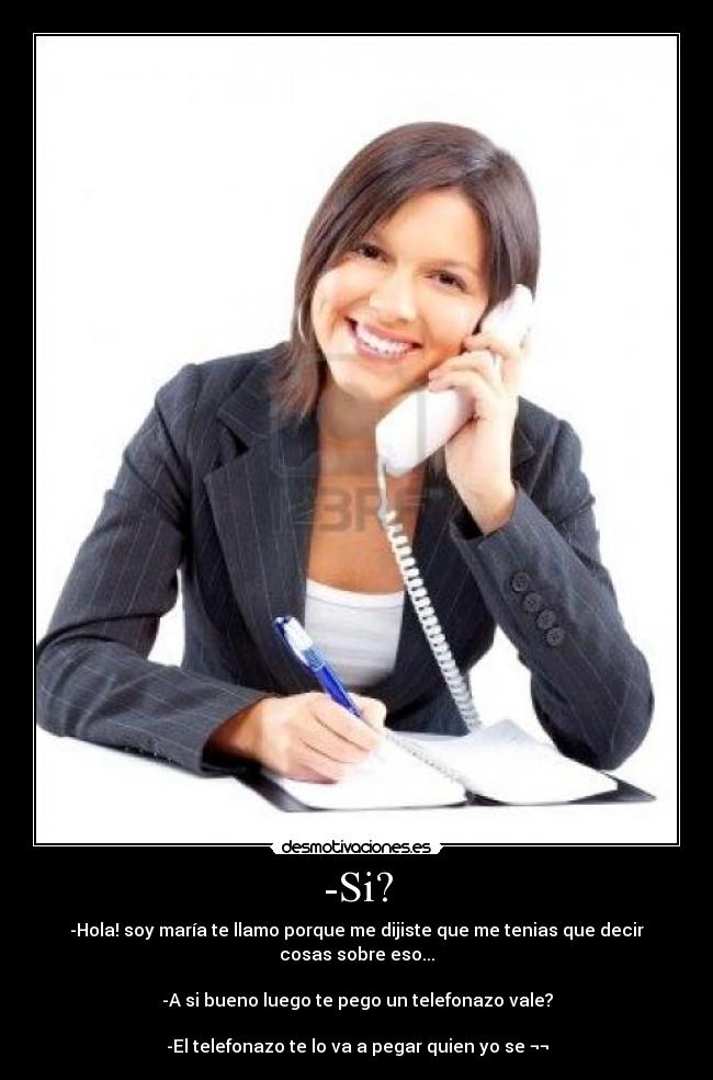 -Si? - -Hola! soy maría te llamo porque me dijiste que me tenias que decir cosas sobre eso...
-A si bueno luego te pego un telefonazo vale?
-El telefonazo te lo va a pegar quien yo se ¬¬