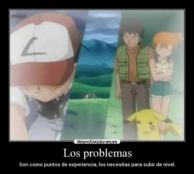 Los problemas - Son como puntos de experiencia, los necesitas para subir de nivel.