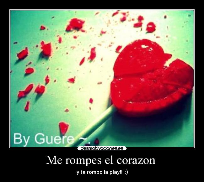 Me rompes el corazon - y te rompo la play!!! :)