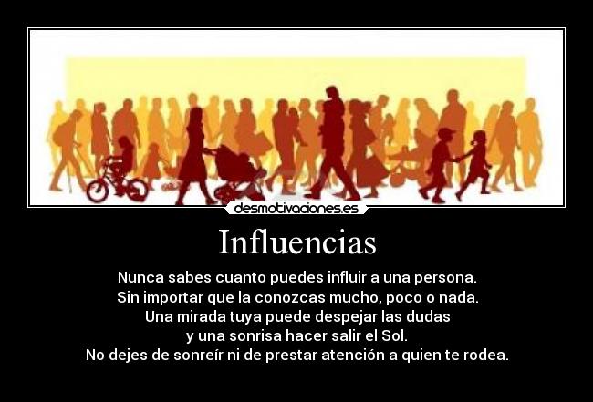 Influencias - Nunca sabes cuanto puedes influir a una persona.
Sin importar que la conozcas mucho, poco o nada.
Una mirada tuya puede despejar las dudas
y una sonrisa hacer salir el Sol.
No dejes de sonreír ni de prestar atención a quien te rodea.