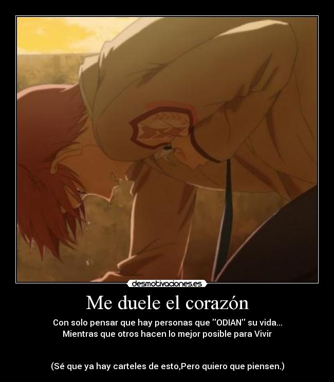 Me duele el corazón - Con solo pensar que hay personas que ODIAN su vida...
Mientras que otros hacen lo mejor posible para Vivir
(Sé que ya hay carteles de esto,Pero quiero que piensen.)