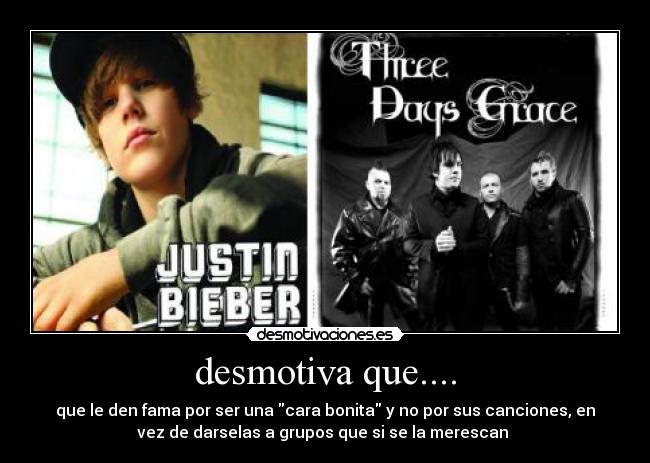 desmotiva que.... - que le den fama por ser una cara bonita y no por sus canciones, en
vez de darselas a grupos que si se la merescan