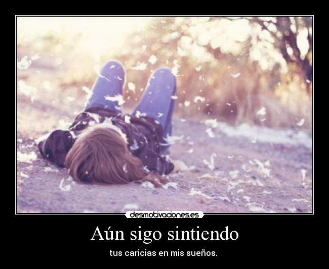 Aún sigo sintiendo - tus caricias en mis sueños. ♥