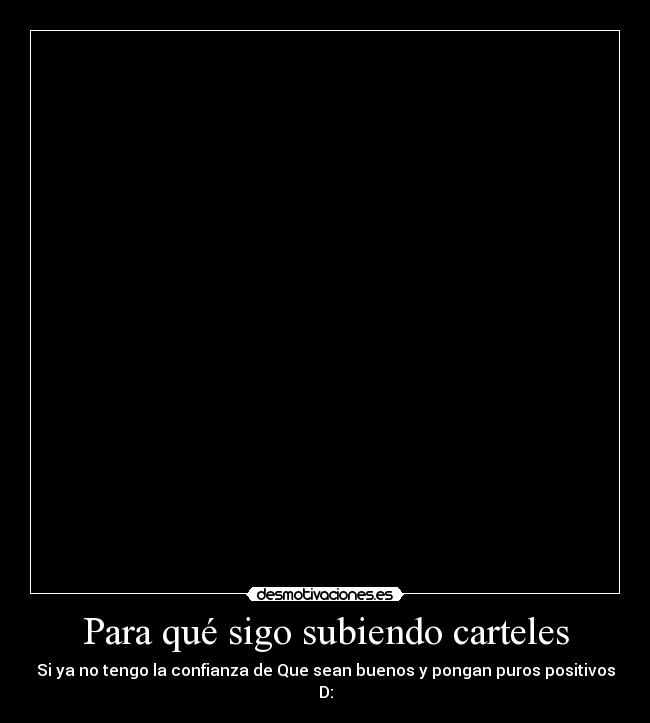 Para qué sigo subiendo carteles - Si ya no tengo la confianza de Que sean buenos y pongan puros positivos
D: