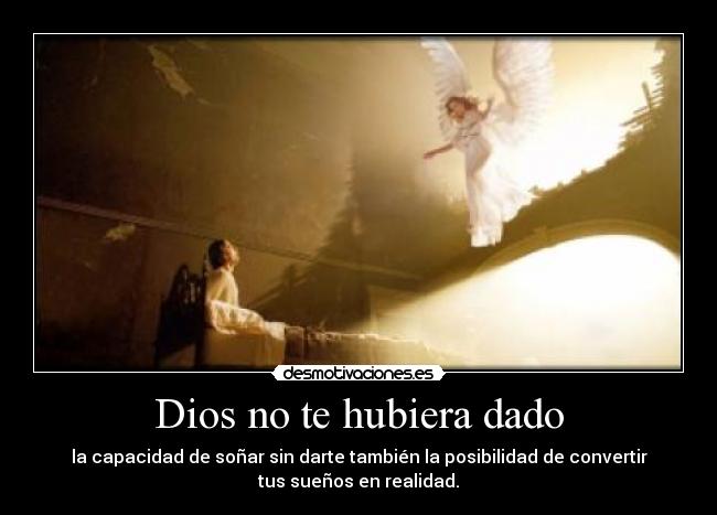 Dios no te hubiera dado - la capacidad de soñar sin darte también la posibilidad de convertir
tus sueños en realidad.