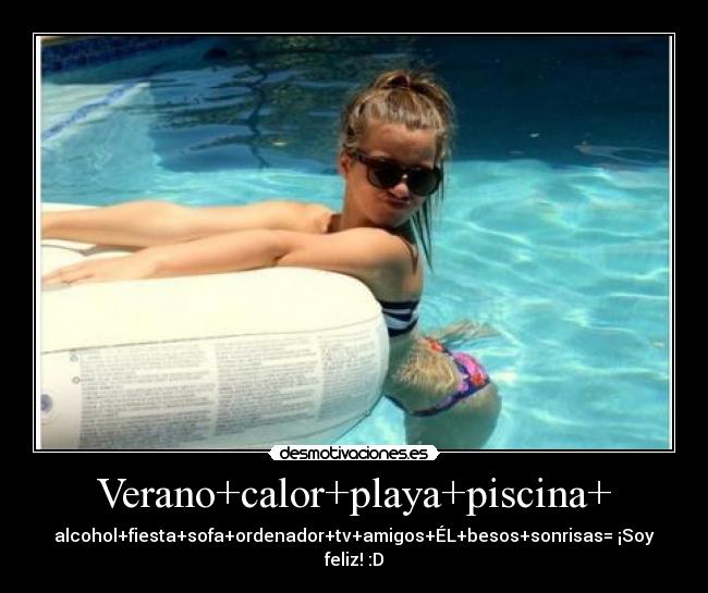 Verano+calor+playa+piscina+ - alcohol+fiesta+sofa+ordenador+tv+amigos+ÉL+besos+sonrisas= ¡Soy feliz! :D