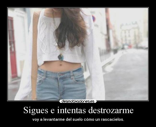 Sigues e intentas destrozarme - 