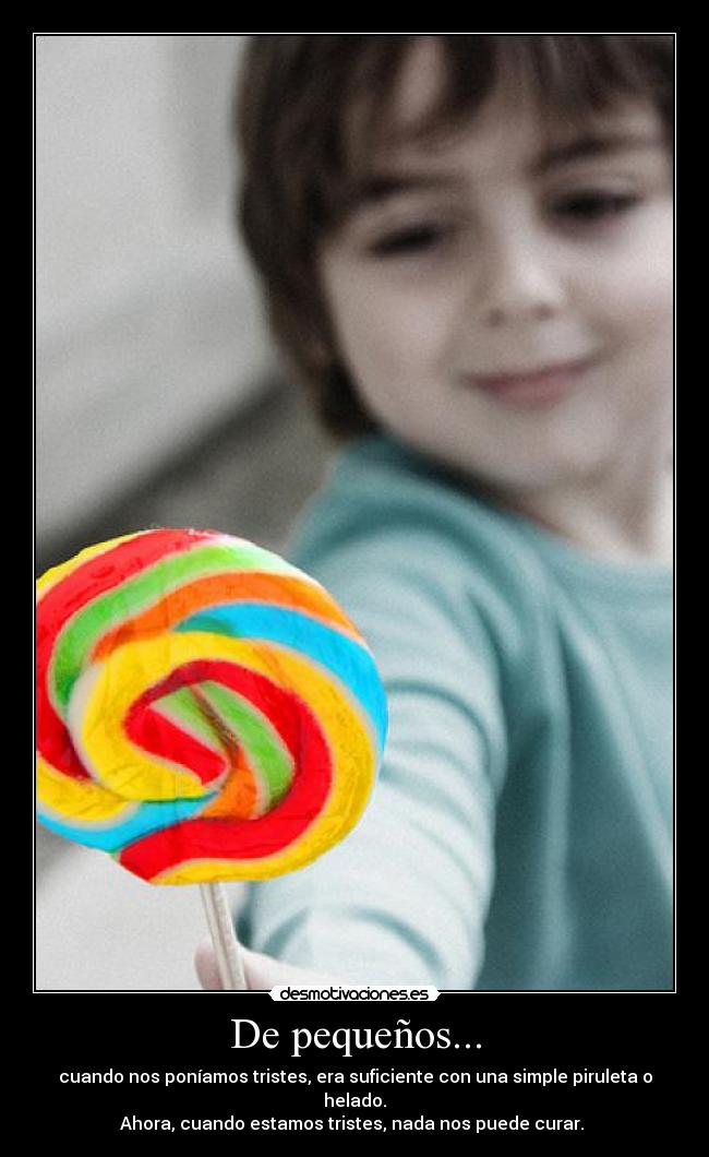 De pequeños... - cuando nos poníamos tristes, era suficiente con una simple piruleta o helado.
Ahora, cuando estamos tristes, nada nos puede curar. 