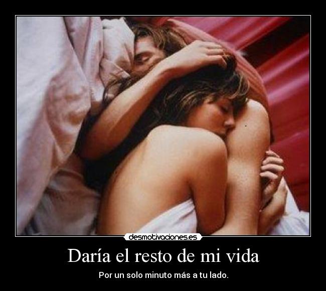 Daría el resto de mi vida - Por un solo minuto más a tu lado.
