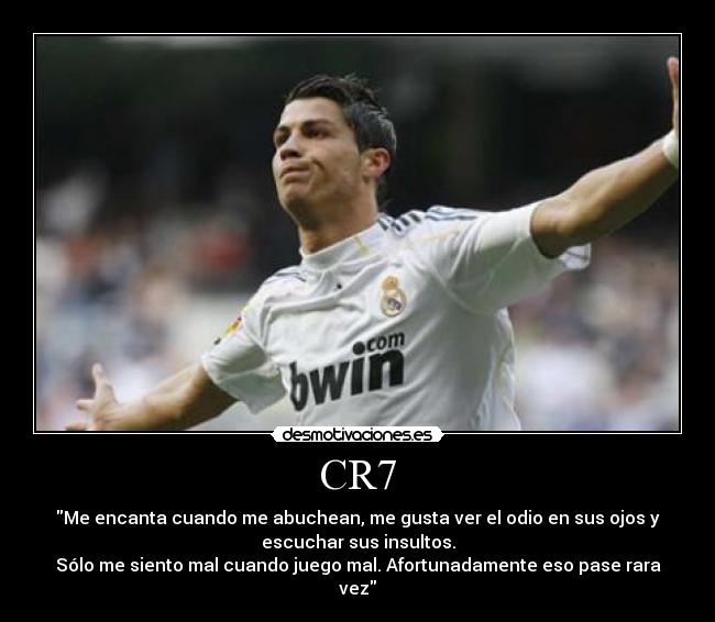 CR7 - Me encanta cuando me abuchean, me gusta ver el odio en sus ojos y
escuchar sus insultos.
Sólo me siento mal cuando juego mal. Afortunadamente eso pase rara
vez