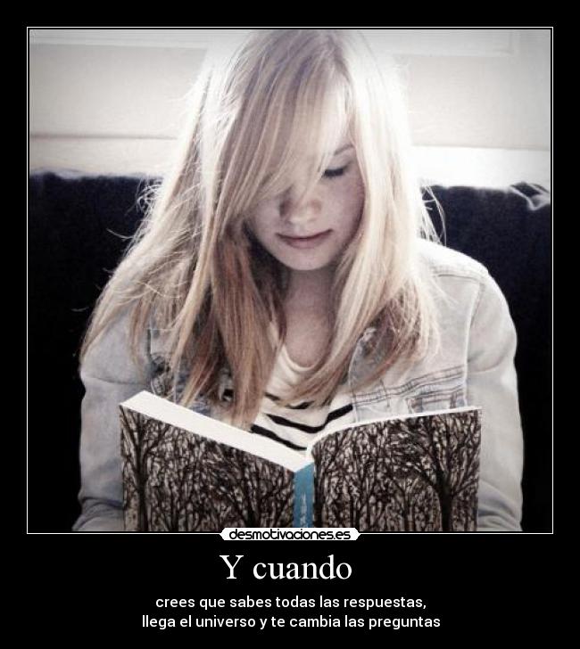 Y cuando - crees que sabes todas las respuestas,
llega el universo y te cambia las preguntas