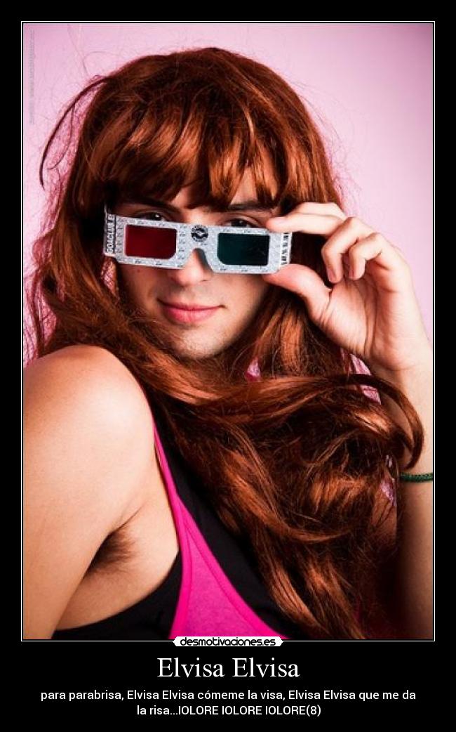 Elvisa Elvisa - para parabrisa, Elvisa Elvisa cómeme la visa, Elvisa Elvisa que me da
la risa...IOLORE IOLORE IOLORE(8)