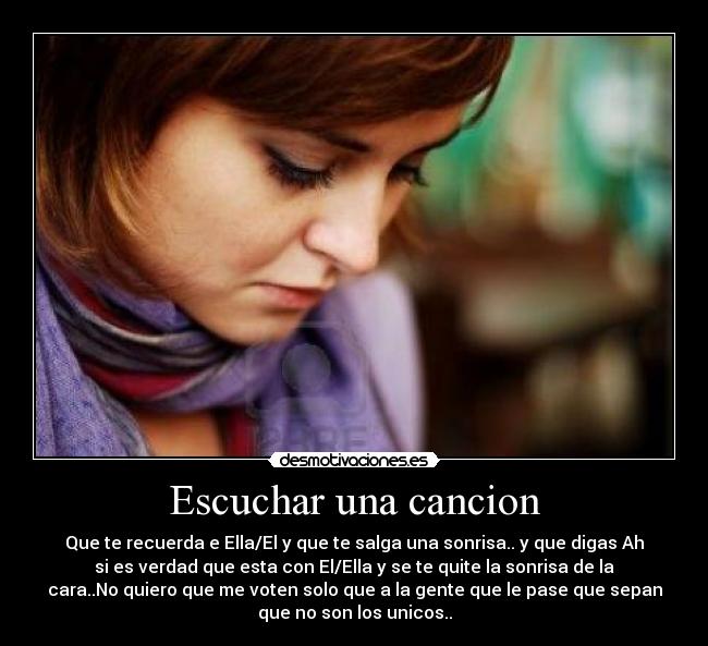 Escuchar una cancion - Que te recuerda e Ella/El y que te salga una sonrisa.. y que digas Ah
si es verdad que esta con El/Ella y se te quite la sonrisa de la
cara..No quiero que me voten solo que a la gente que le pase que sepan
que no son los unicos..