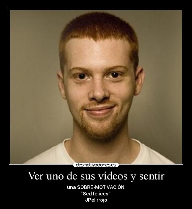 Ver uno de sus vídeos y sentir - una SOBRE-MOTIVACIÓN.
Sed felices 
JPelirrojo