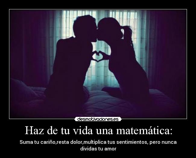 Haz de tu vida una matemática: - Suma tu cariño,resta dolor,multiplica tus sentimientos, pero nunca dividas tu amor♥