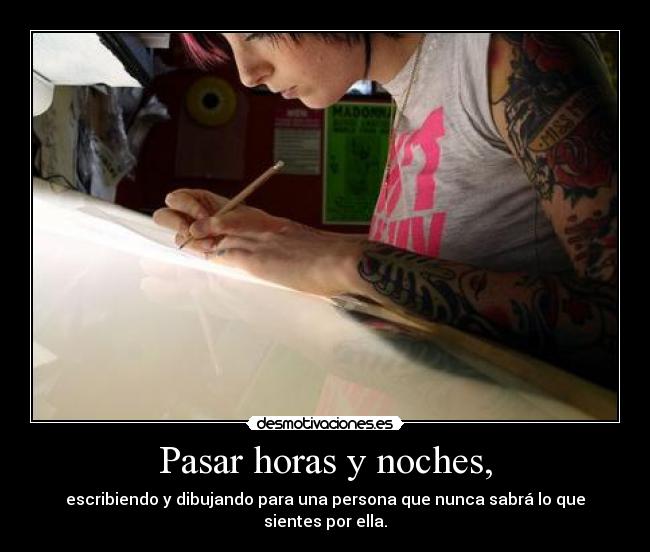 Pasar horas y noches, - escribiendo y dibujando para una persona que nunca sabrá lo que
sientes por ella.
