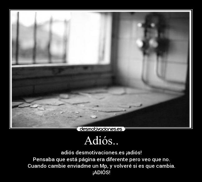 Adiós.. - adiós desmotivaciones.es ¡adiós!
Pensaba que está página era diferente pero veo que no.
Cuando cambie enviadme un Mp, y volveré si es que cambia.
¡ADIÓS!