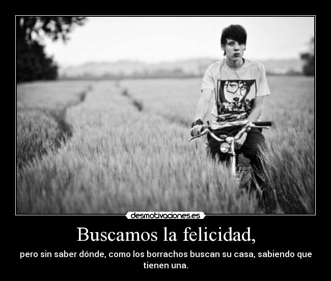 Buscamos la felicidad, - pero sin saber dónde, como los borrachos buscan su casa, sabiendo que tienen una.