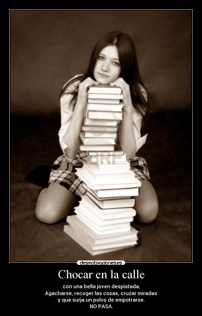 Chocar en la calle - con una bella joven despistada.
Agacharse, recoger las cosas, cruzar miradas
y que surja un polvo de empotrarse.
NO PASA.