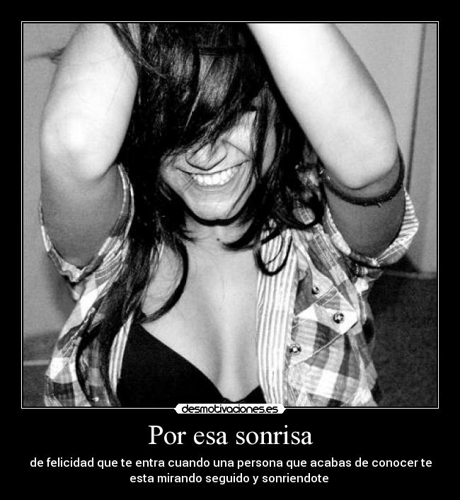 Por esa sonrisa - de felicidad que te entra cuando una persona que acabas de conocer te
esta mirando seguido y sonriendote