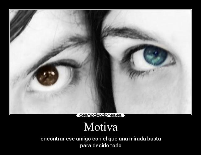 Motiva - encontrar ese amigo con el que una mirada basta
para decirlo todo