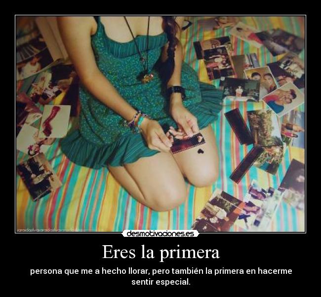 Eres la primera - persona que me a hecho llorar, pero también la primera en hacerme sentir especial.♥
