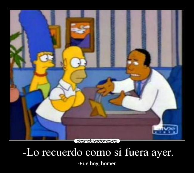 -Lo recuerdo como si fuera ayer. - -Fue hoy, homer.