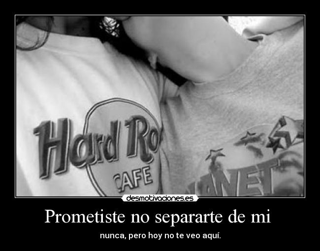 Prometiste no separarte de mi - nunca, pero hoy no te veo aquí.